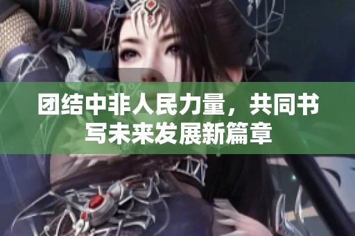 团结中非人民力量，共同书写未来发展新篇章