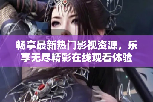 畅享最新热门影视资源，乐享无尽精彩在线观看体验