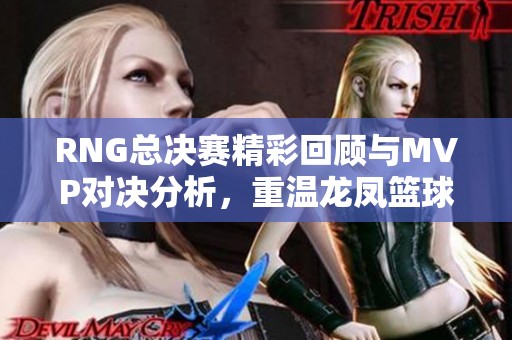 RNG总决赛精彩回顾与MVP对决分析，重温龙凤篮球精彩时刻