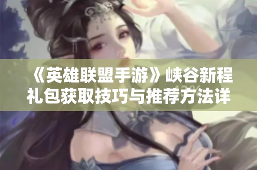 《英雄联盟手游》峡谷新程礼包获取技巧与推荐方法详解