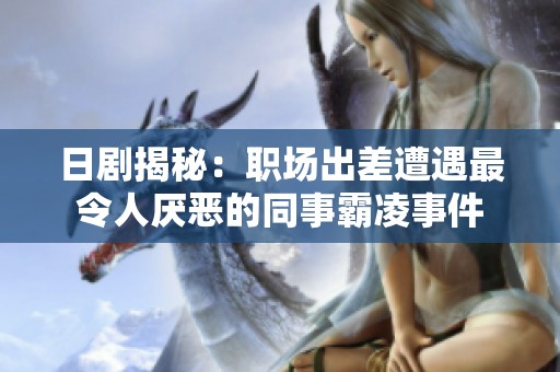 日剧揭秘：职场出差遭遇最令人厌恶的同事霸凌事件