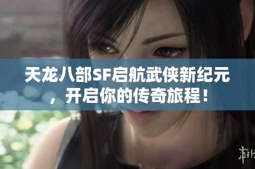 天龙八部SF启航武侠新纪元，开启你的传奇旅程！