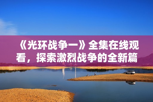 《光环战争一》全集在线观看，探索激烈战争的全新篇章