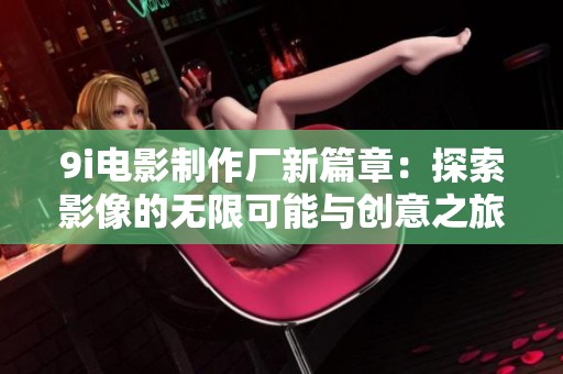9i电影制作厂新篇章：探索影像的无限可能与创意之旅