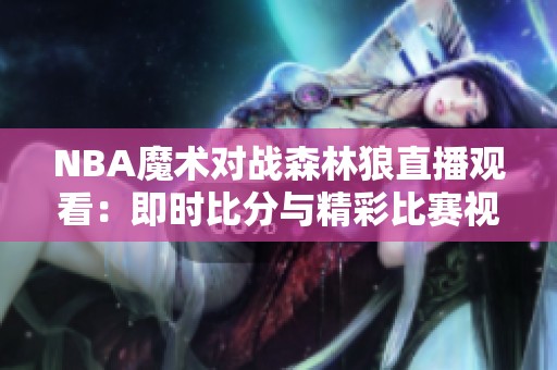 NBA魔术对战森林狼直播观看：即时比分与精彩比赛视频全程呈现