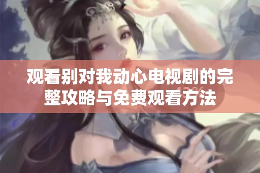 观看别对我动心电视剧的完整攻略与免费观看方法