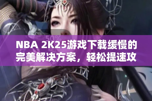 NBA 2K25游戏下载缓慢的完美解决方案，轻松提速攻略分享