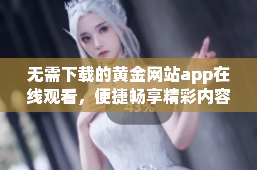 无需下载的黄金网站app在线观看，便捷畅享精彩内容