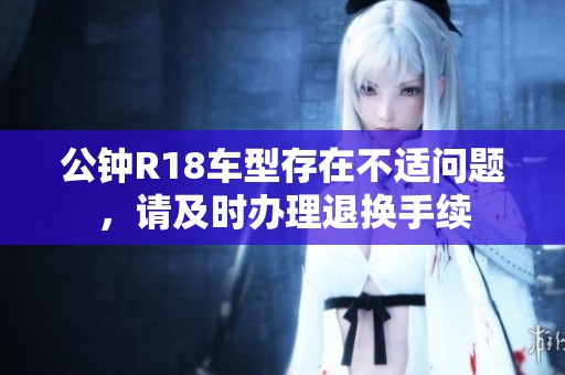 公钟R18车型存在不适问题，请及时办理退换手续