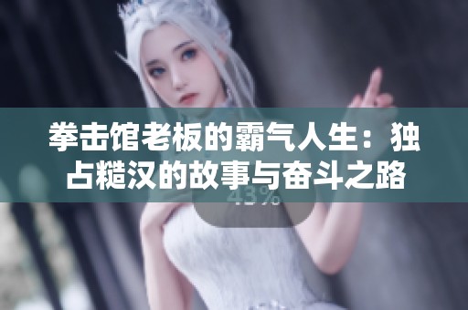 拳击馆老板的霸气人生：独占糙汉的故事与奋斗之路