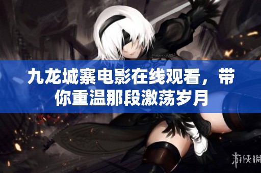 九龙城寨电影在线观看，带你重温那段激荡岁月