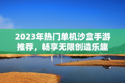 2023年热门单机沙盒手游推荐，畅享无限创造乐趣