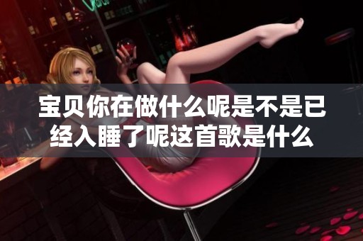 宝贝你在做什么呢是不是已经入睡了呢这首歌是什么