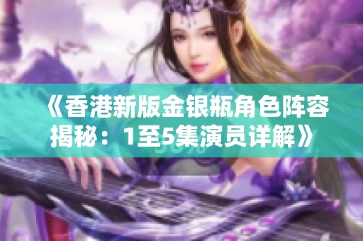 《香港新版金银瓶角色阵容揭秘：1至5集演员详解》