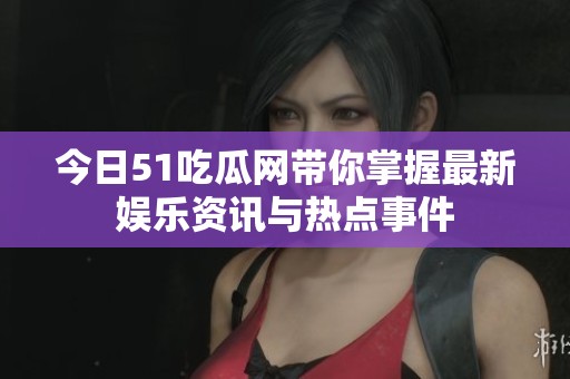 今日51吃瓜网带你掌握最新娱乐资讯与热点事件
