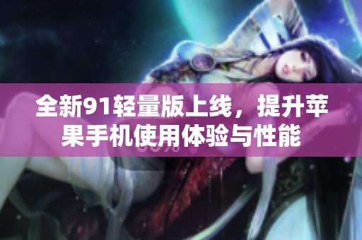 全新91轻量版上线，提升苹果手机使用体验与性能