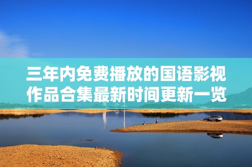 三年内免费播放的国语影视作品合集最新时间更新一览