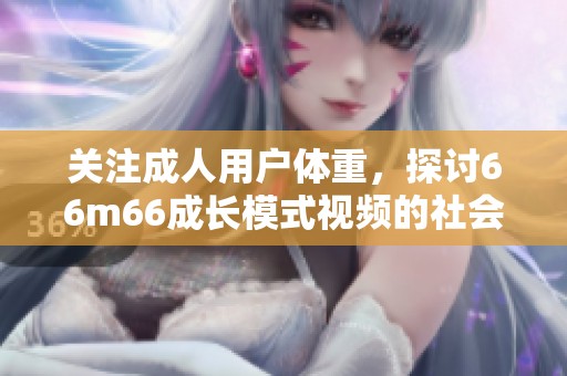 关注成人用户体重，探讨66m66成长模式视频的社会影响与意义