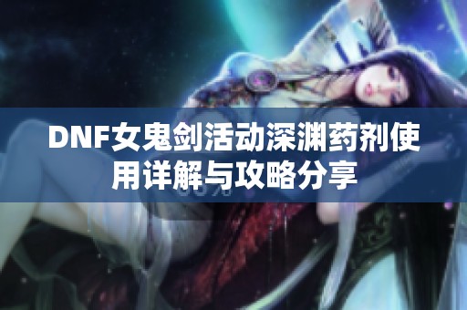 DNF女鬼剑活动深渊药剂使用详解与攻略分享