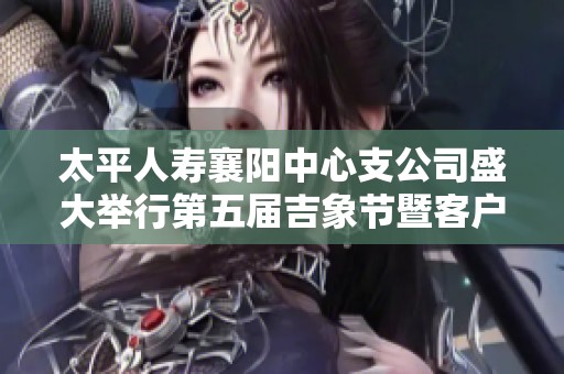 太平人寿襄阳中心支公司盛大举行第五届吉象节暨客户节庆活动