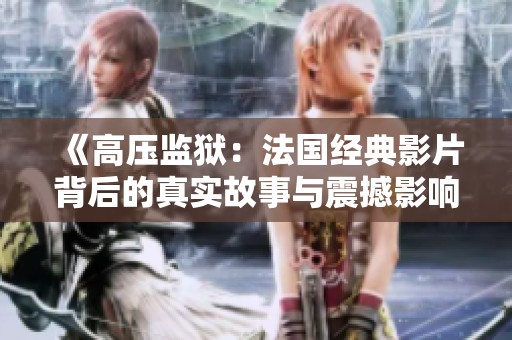 《高压监狱：法国经典影片背后的真实故事与震撼影响》