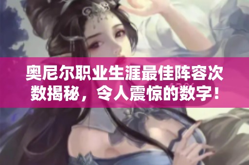 奥尼尔职业生涯最佳阵容次数揭秘，令人震惊的数字！