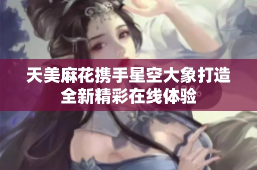 天美麻花携手星空大象打造全新精彩在线体验
