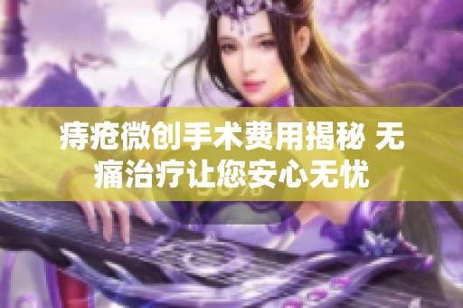 痔疮微创手术费用揭秘 无痛治疗让您安心无忧