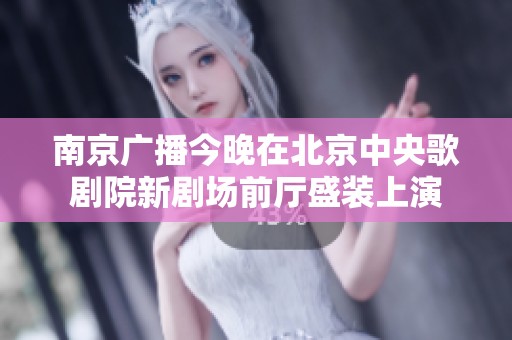 南京广播今晚在北京中央歌剧院新剧场前厅盛装上演