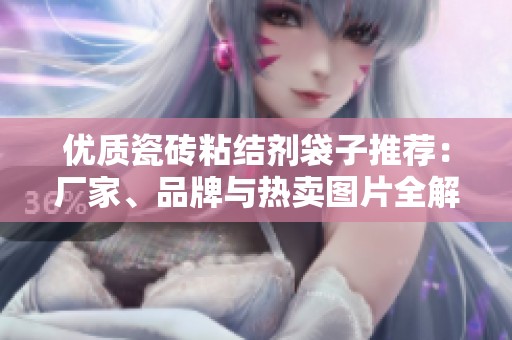 优质瓷砖粘结剂袋子推荐：厂家、品牌与热卖图片全解析
