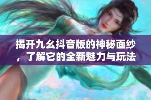 揭开九幺抖音版的神秘面纱，了解它的全新魅力与玩法