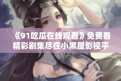 《91吃瓜在线观看》免费看精彩剧集尽在小黑屋影视平台