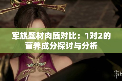 军旅题材肉质对比：1对2的营养成分探讨与分析