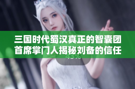 三国时代蜀汉真正的智囊团首席掌门人揭秘刘备的信任之源