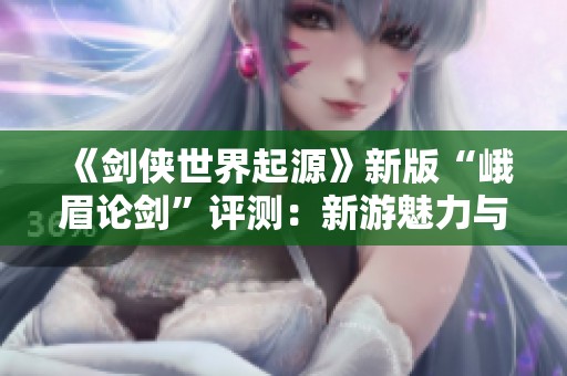 《剑侠世界起源》新版“峨眉论剑”评测：新游魅力与策略碰撞