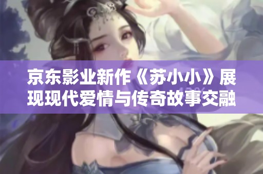 京东影业新作《苏小小》展现现代爱情与传奇故事交融