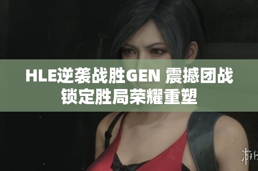 HLE逆袭战胜GEN 震撼团战锁定胜局荣耀重塑