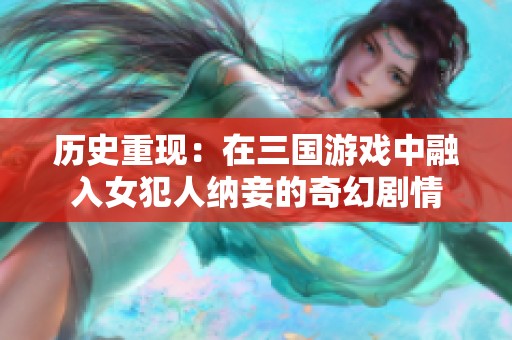 历史重现：在三国游戏中融入女犯人纳妾的奇幻剧情