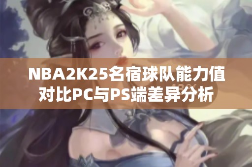 NBA2K25名宿球队能力值对比PC与PS端差异分析