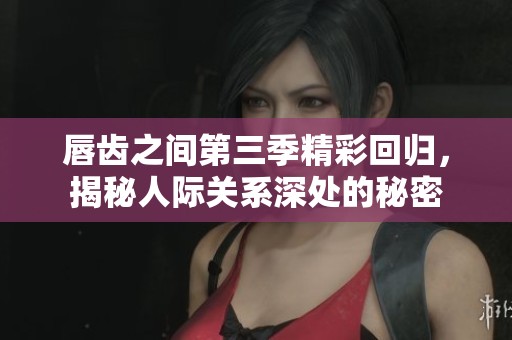 唇齿之间第三季精彩回归，揭秘人际关系深处的秘密