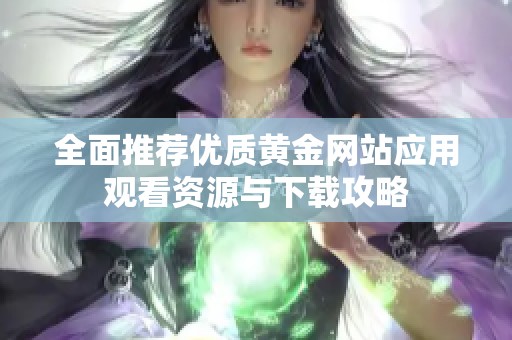 全面推荐优质黄金网站应用观看资源与下载攻略