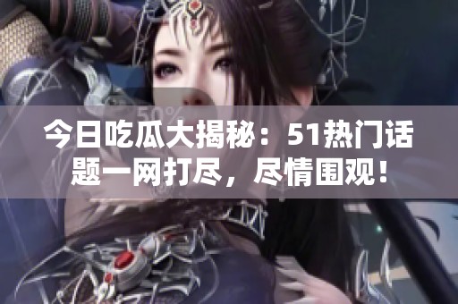今日吃瓜大揭秘：51热门话题一网打尽，尽情围观！