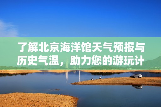 了解北京海洋馆天气预报与历史气温，助力您的游玩计划