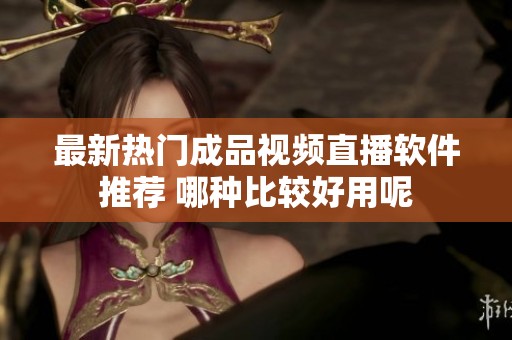 最新热门成品视频直播软件推荐 哪种比较好用呢