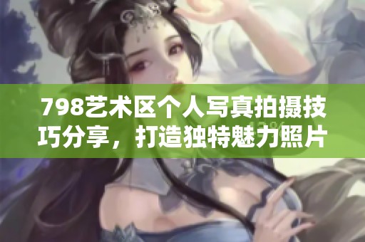 798艺术区个人写真拍摄技巧分享，打造独特魅力照片