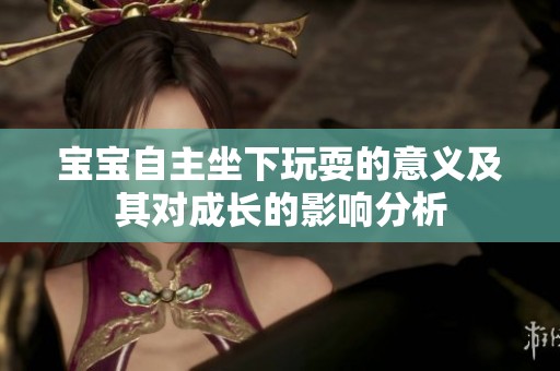 宝宝自主坐下玩耍的意义及其对成长的影响分析