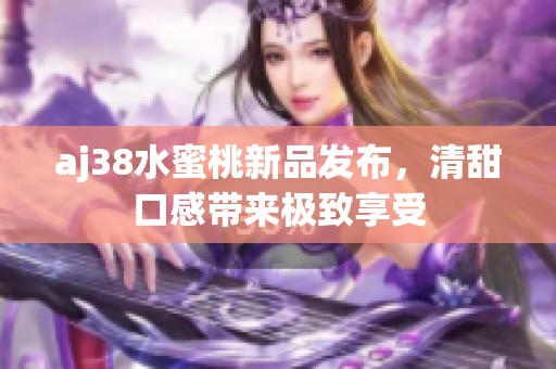 aj38水蜜桃新品发布，清甜口感带来极致享受