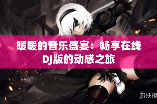 暖暖的音乐盛宴：畅享在线DJ版的动感之旅