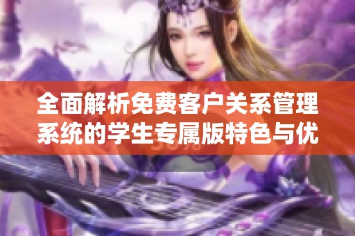 全面解析免费客户关系管理系统的学生专属版特色与优势