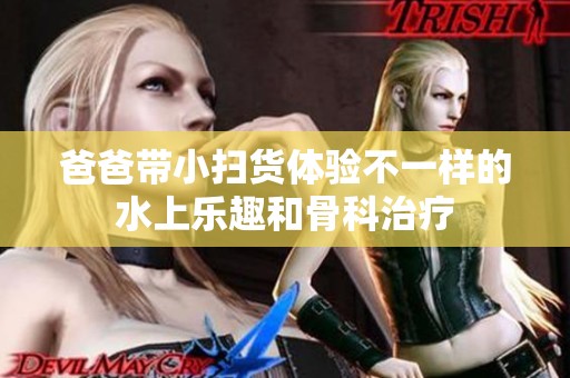 爸爸带小扫货体验不一样的水上乐趣和骨科治疗